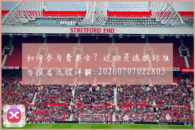 如何参与青奥会?运动员选拔标准与报名流程详解_20260707022803