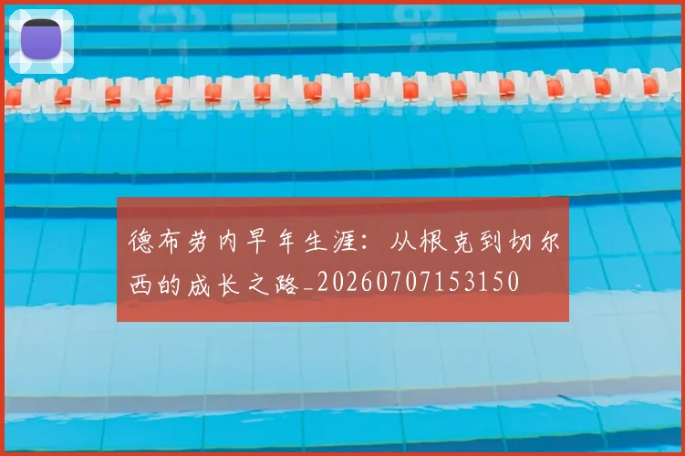 德布劳内早年生涯:从根克到切尔西的成长之路_20260707153150