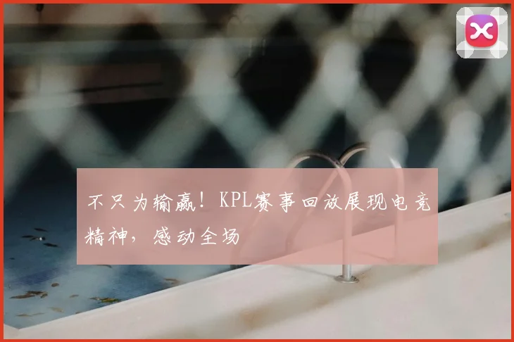 不只为输赢！KPL赛事回放展现电竞精神，感动全场