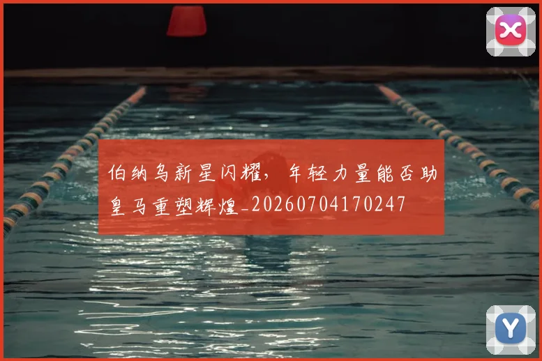 伯纳乌新星闪耀,年轻力量能否助皇马重塑辉煌_20260704170247