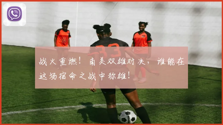 战火重燃！南美双雄对决，谁能在这场宿命之战中称雄！