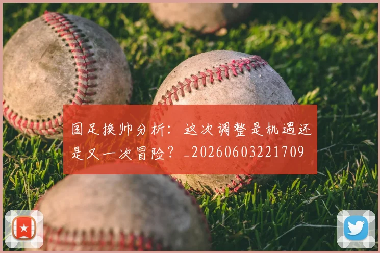 国足换帅分析:这次调整是机遇还是又一次冒险?_20260603221709