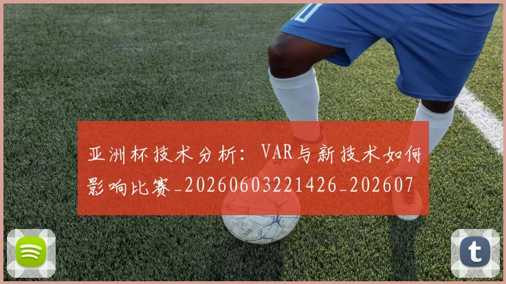 亚洲杯技术分析：VAR与新技术如何影响比赛_20260603221426_20260703213408