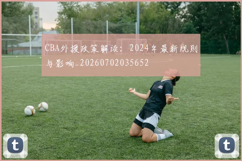 CBA外援政策解读：2024年最新规则与影响_20260702035652