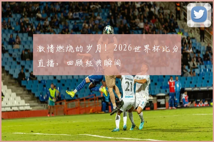 激情燃烧的岁月！2026世界杯比分直播，回顾经典瞬间