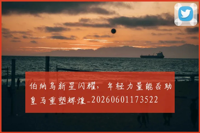 伯纳乌新星闪耀,年轻力量能否助皇马重塑辉煌_20260601173522