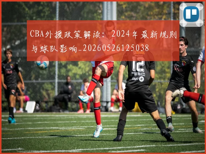 CBA外援政策解读:2024年最新规则与球队影响_20260526125038