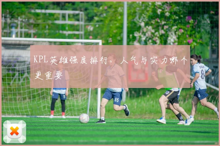 KPL英雄强度排行,人气与实力哪个更重要