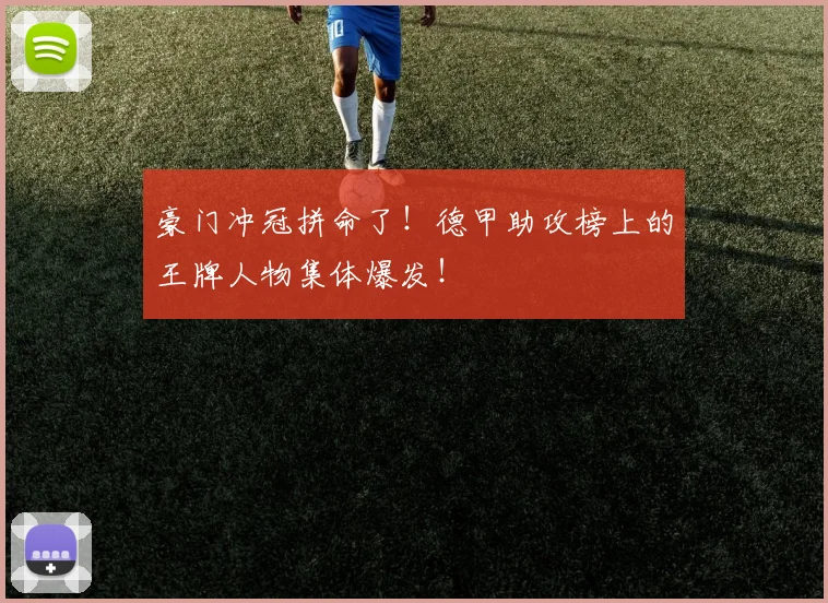 豪门冲冠拼命了！德甲助攻榜上的王牌人物集体爆发！
