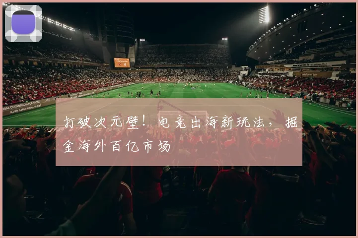 打破次元壁！电竞出海新玩法，掘金海外百亿市场
