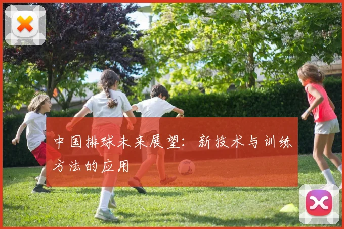 中国排球未来展望：新技术与训练方法的应用