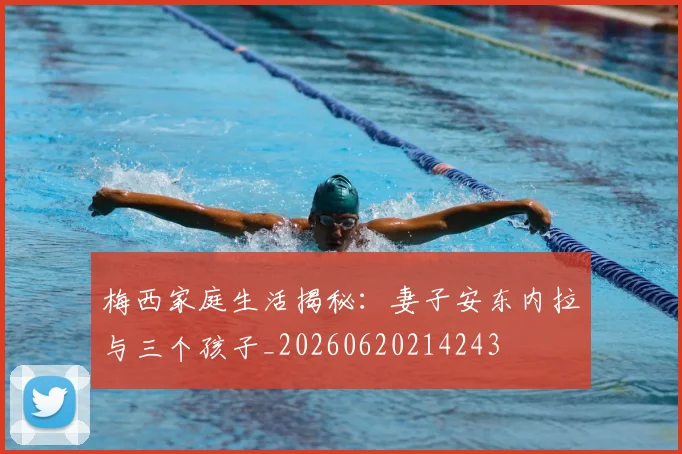 梅西家庭生活揭秘:妻子安东内拉与三个孩子_20260620214243