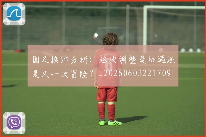 国足换帅分析：这次调整是机遇还是又一次冒险？_20260603221709