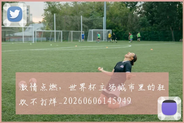 激情点燃，世界杯主场城市里的狂欢不打烊_20260606145949