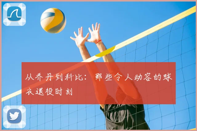 从乔丹到科比:那些令人动容的球衣退役时刻