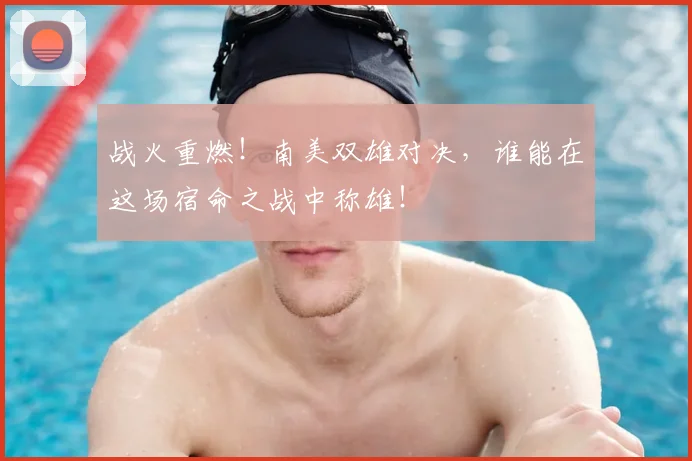 战火重燃！南美双雄对决，谁能在这场宿命之战中称雄！