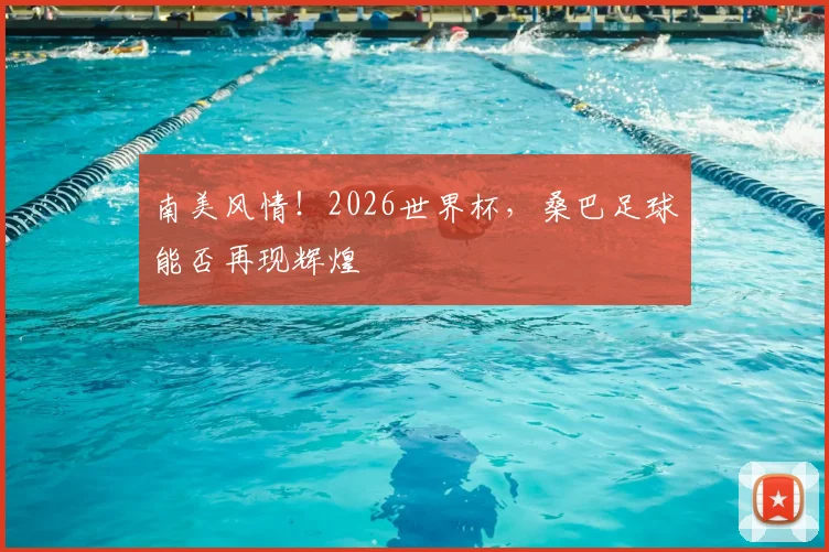 南美风情!2026世界杯,桑巴足球能否再现辉煌