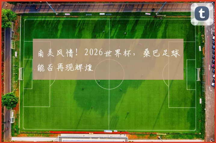 南美风情!2026世界杯,桑巴足球能否再现辉煌