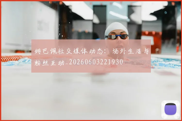 姆巴佩社交媒体动态：场外生活与粉丝互动_20260603221930