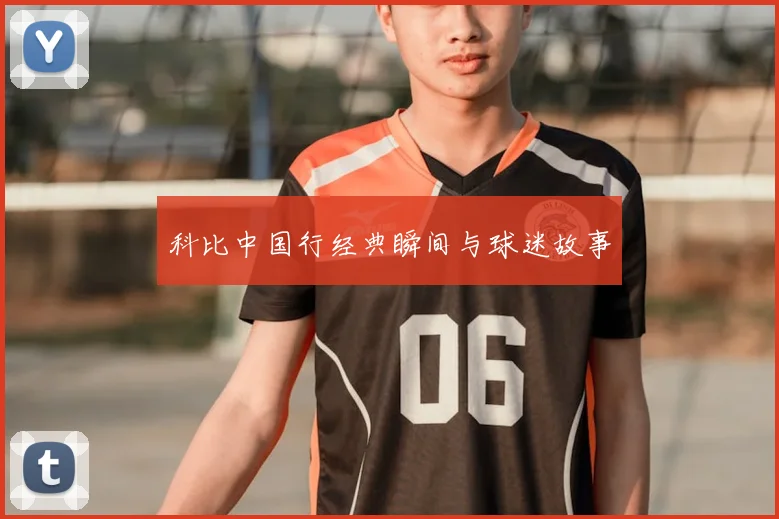 科比中国行经典瞬间与球迷故事