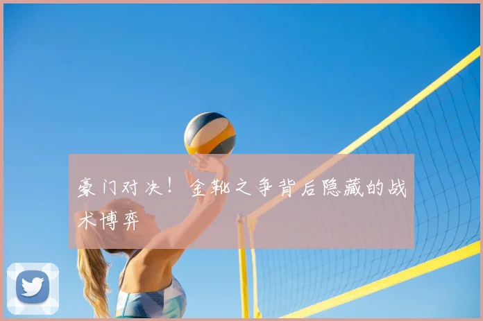 豪门对决！金靴之争背后隐藏的战术博弈