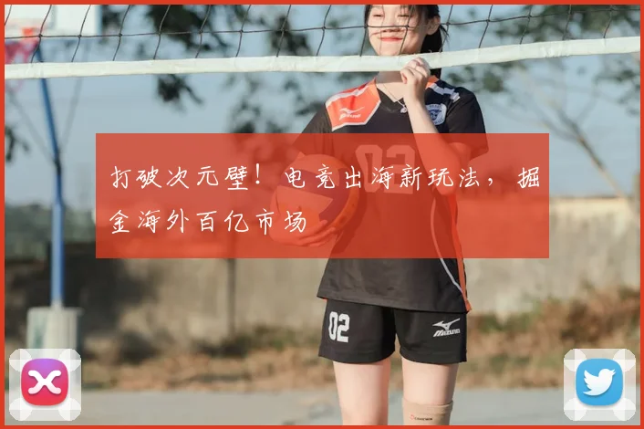 打破次元壁！电竞出海新玩法，掘金海外百亿市场