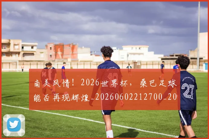 南美风情!2026世界杯,桑巴足球能否再现辉煌_20260602212700_20260704174536