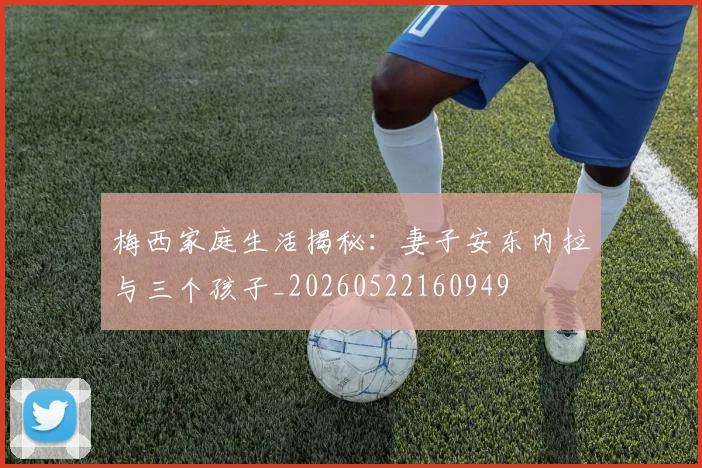梅西家庭生活揭秘：妻子安东内拉与三个孩子_20260522160949