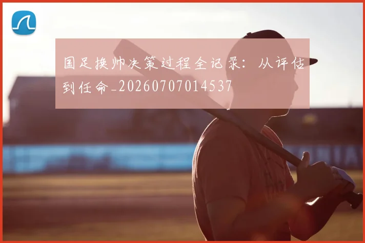 国足换帅决策过程全记录:从评估到任命_20260707014537
