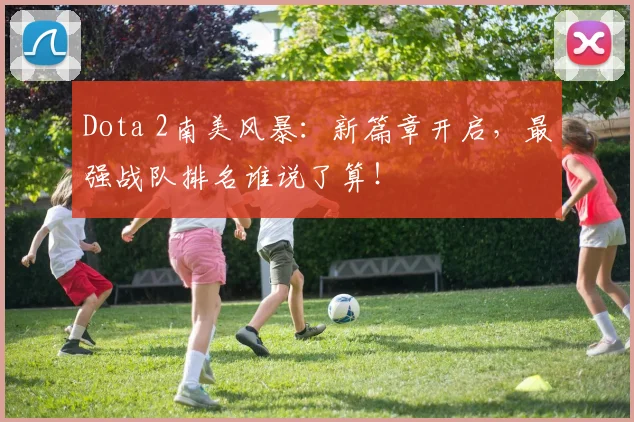 Dota 2南美风暴：新篇章开启，最强战队排名谁说了算！