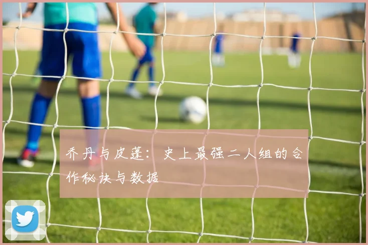 乔丹与皮蓬：史上最强二人组的合作秘诀与数据