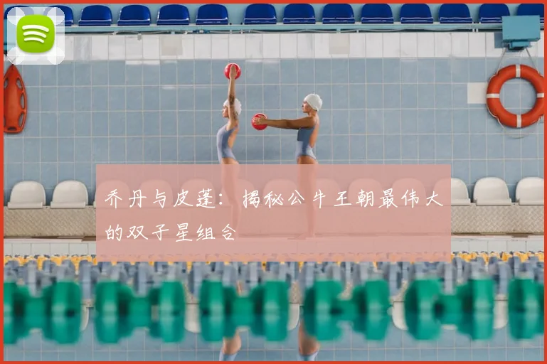 乔丹与皮蓬：揭秘公牛王朝最伟大的双子星组合