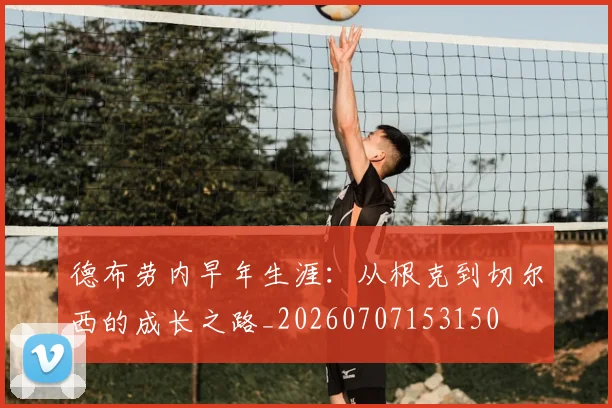 德布劳内早年生涯:从根克到切尔西的成长之路_20260707153150