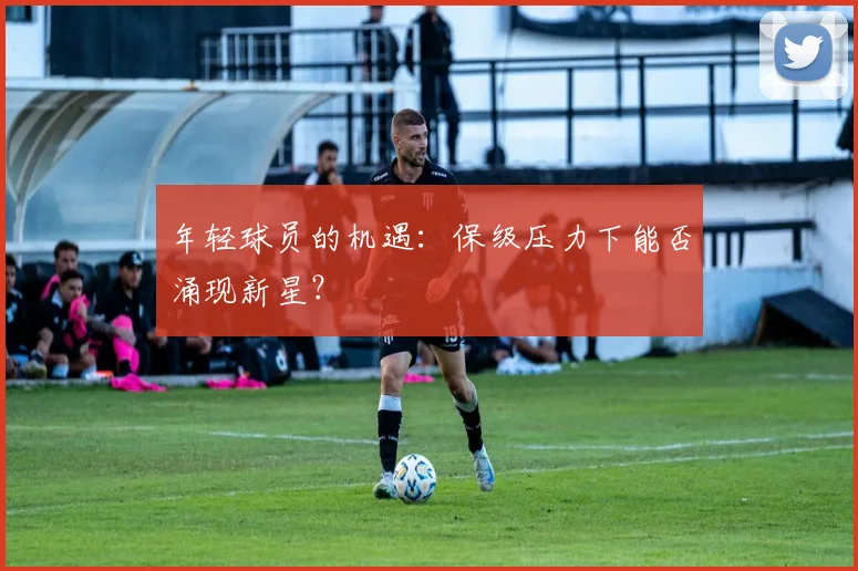 年轻球员的机遇：保级压力下能否涌现新星？