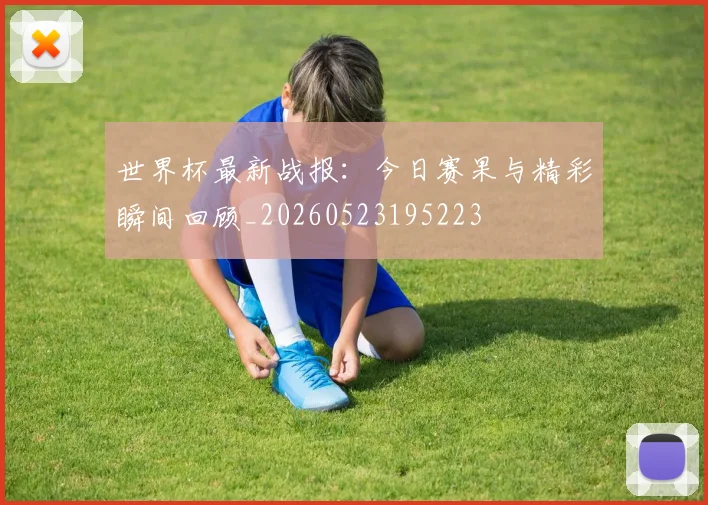 世界杯最新战报:今日赛果与精彩瞬间回顾_20260523195223