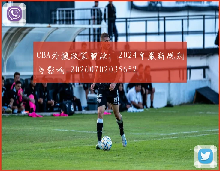 CBA外援政策解读：2024年最新规则与影响_20260702035652