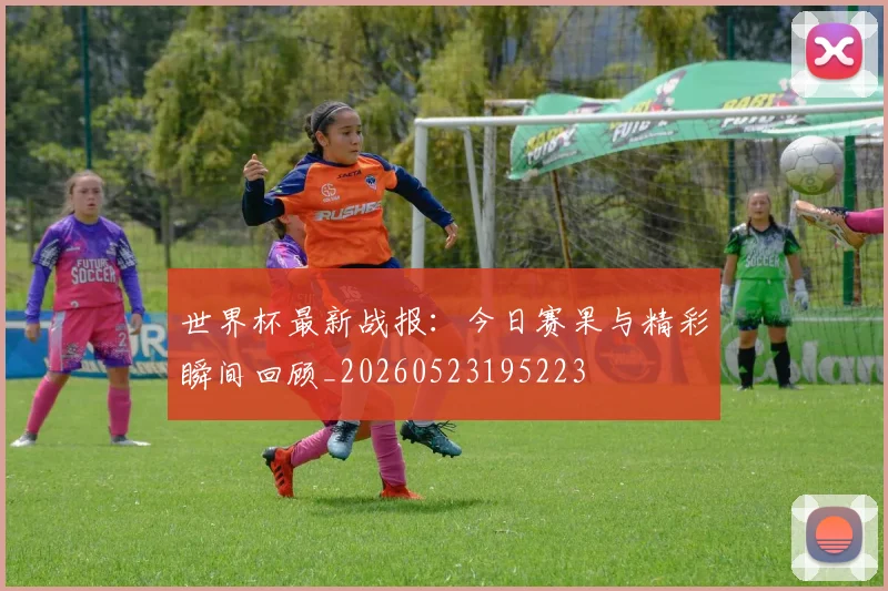 世界杯最新战报:今日赛果与精彩瞬间回顾_20260523195223