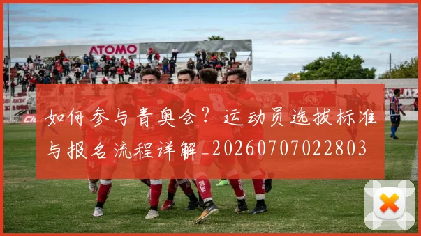 如何参与青奥会?运动员选拔标准与报名流程详解_20260707022803