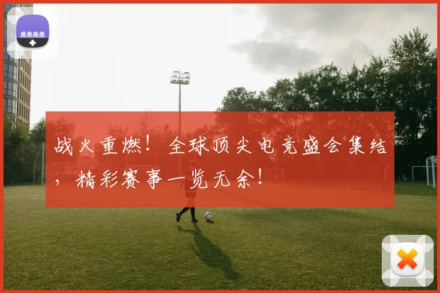 战火重燃！全球顶尖电竞盛会集结，精彩赛事一览无余！