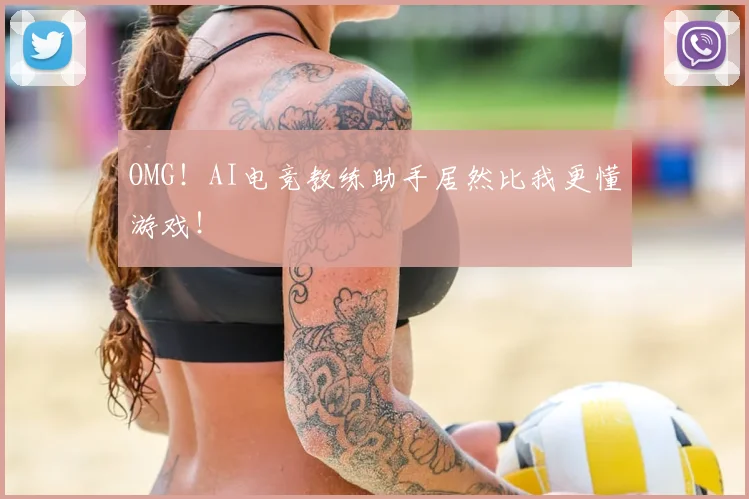 OMG！AI电竞教练助手居然比我更懂游戏！