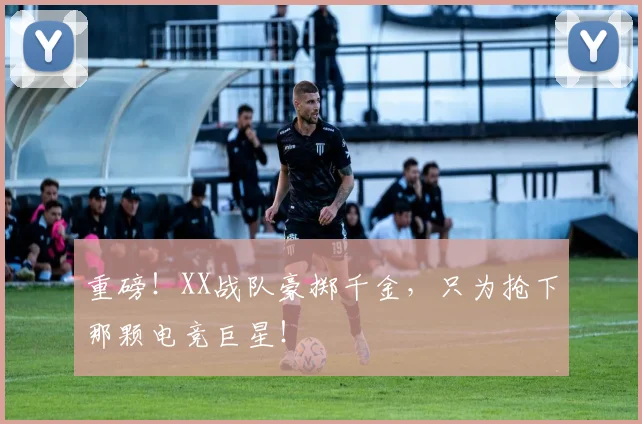 重磅!XX战队豪掷千金,只为抢下那颗电竞巨星!