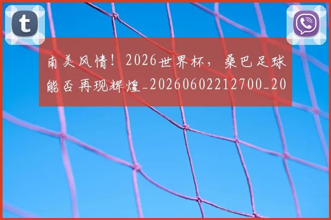 南美风情!2026世界杯,桑巴足球能否再现辉煌_20260602212700_20260704174536