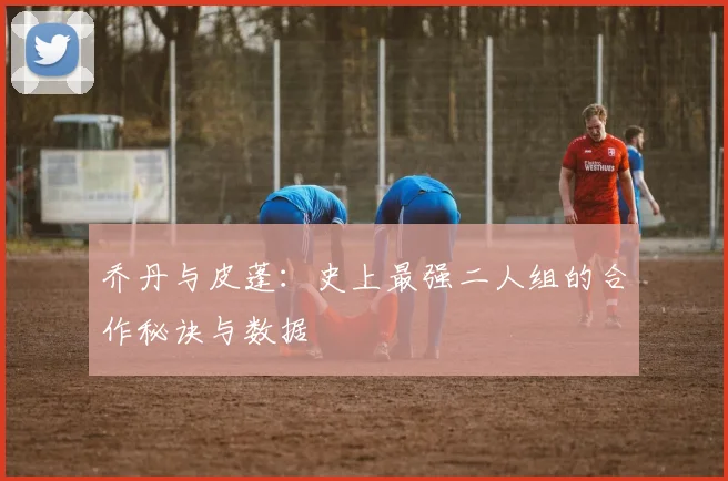 乔丹与皮蓬：史上最强二人组的合作秘诀与数据