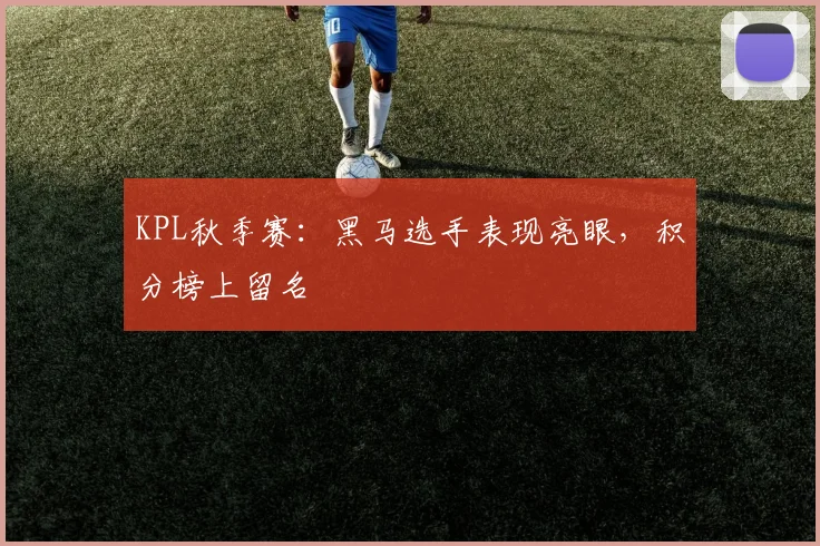 KPL秋季赛:黑马选手表现亮眼,积分榜上留名