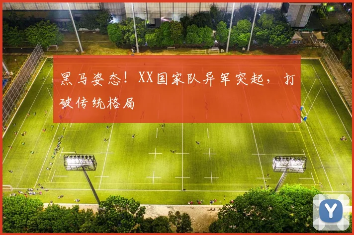 黑马姿态！XX国家队异军突起，打破传统格局